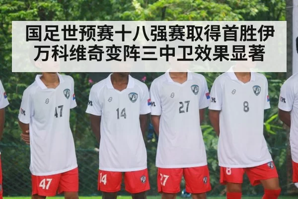 国足世预赛十八强赛取得首胜伊万科维奇变阵三中卫效果显著