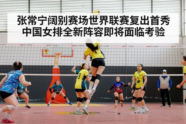 张常宁阔别赛场世界联赛复出首秀中国女排全新阵容即将面临考验