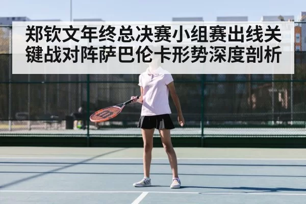 郑钦文年终总决赛小组赛出线关键战对阵萨巴伦卡形势深度剖析