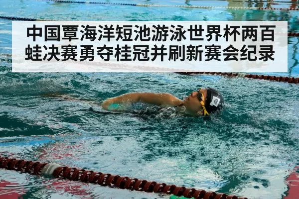 中国覃海洋短池游泳世界杯两百蛙决赛勇夺桂冠并刷新赛会纪录