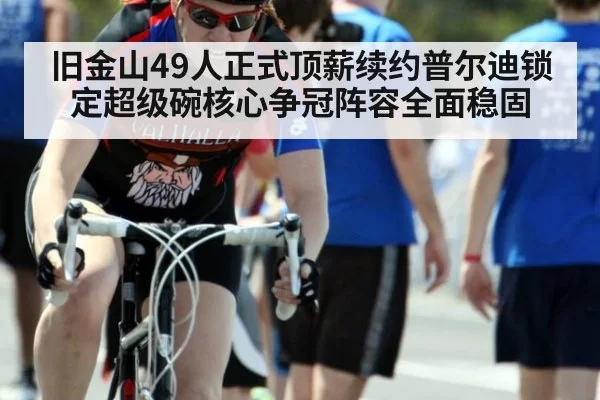 旧金山49人正式顶薪续约普尔迪锁定超级碗核心争冠阵容全面稳固