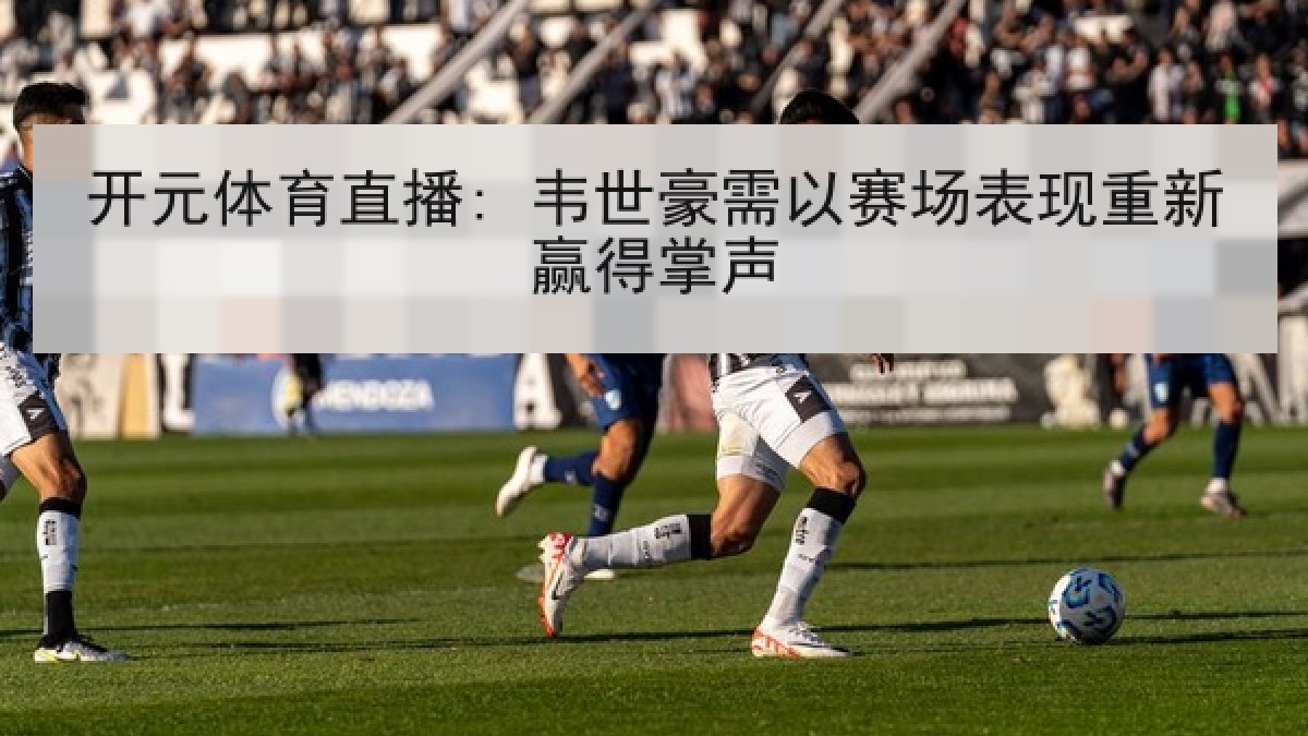 开元体育直播: 韦世豪需以赛场表现重新赢得掌声 开元体育直播: 韦世豪需以赛场表现重新赢得掌声
