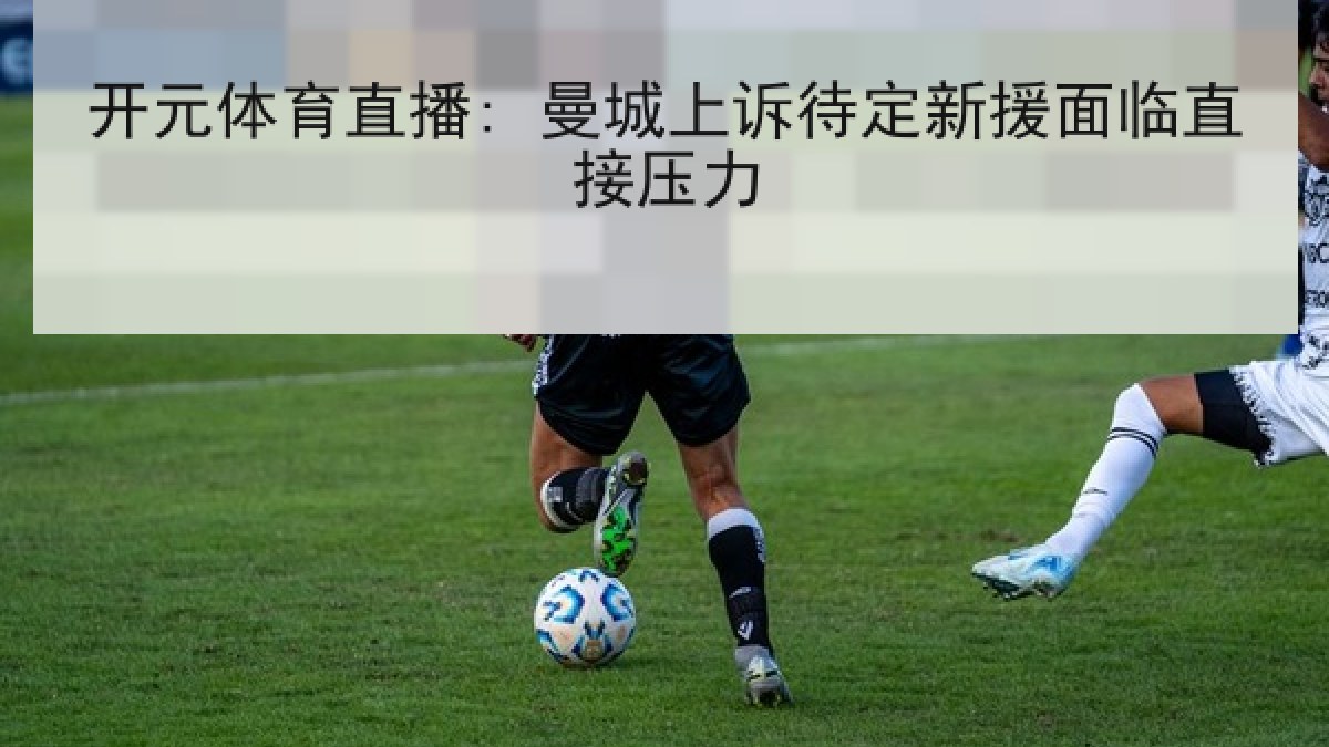 开元体育直播: 曼城上诉待定新援面临直接压力
